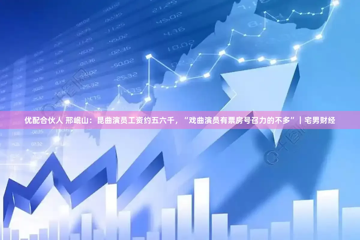 优配合伙人 邢岷山：昆曲演员工资约五六千，“戏曲演员有票房号召力的不多”｜宅男财经