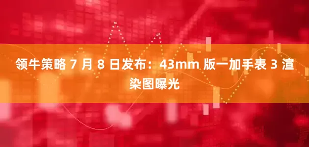 领牛策略 7 月 8 日发布：43mm 版一加手表 3 渲染图曝光