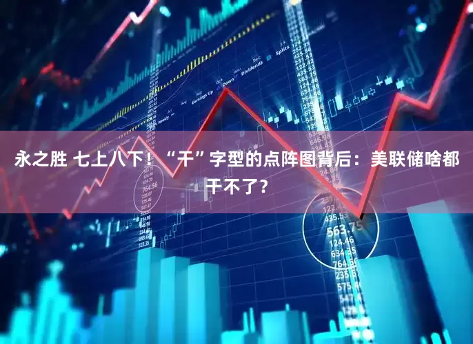 永之胜 七上八下！“干”字型的点阵图背后：美联储啥都干不了？