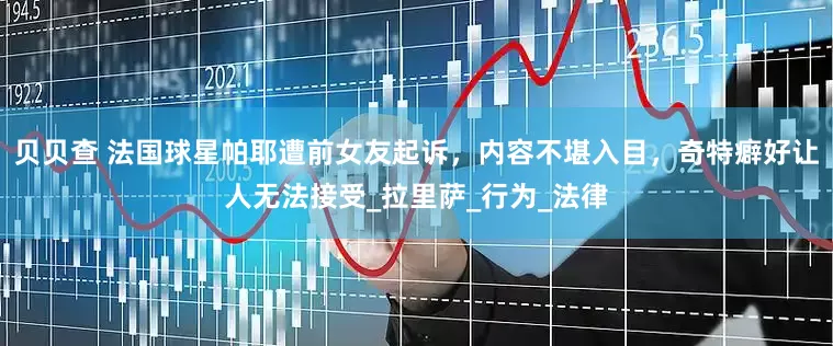 贝贝查 法国球星帕耶遭前女友起诉，内容不堪入目，奇特癖好让人无法接受_拉里萨_行为_法律