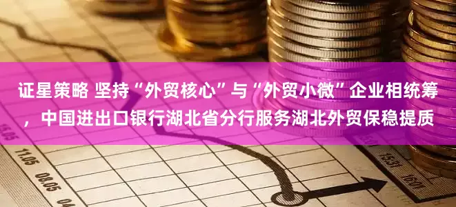 证星策略 坚持“外贸核心”与“外贸小微”企业相统筹，中国进出口银行湖北省分行服务湖北外贸保稳提质