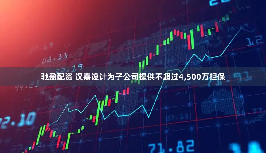 驰盈配资 汉嘉设计为子公司提供不超过4,500万担保