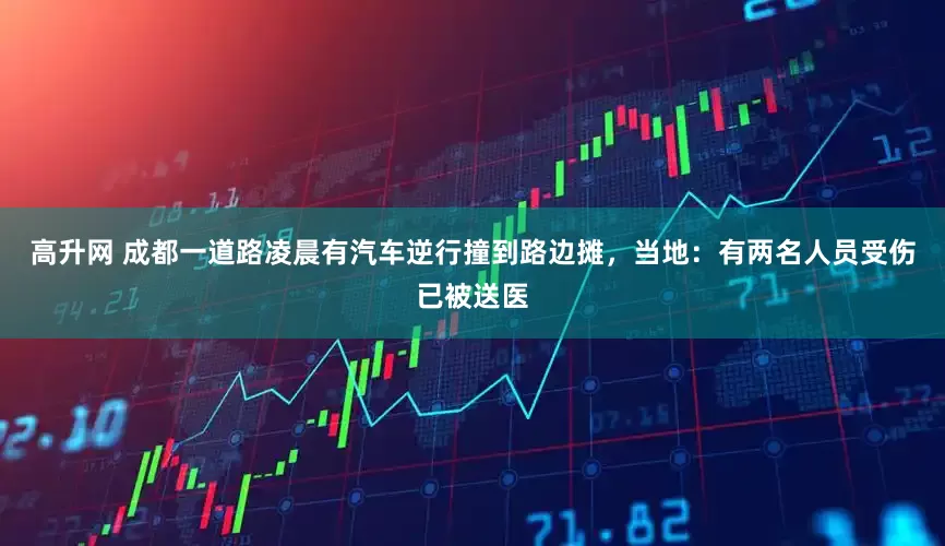 高升网 成都一道路凌晨有汽车逆行撞到路边摊，当地：有两名人员受伤已被送医