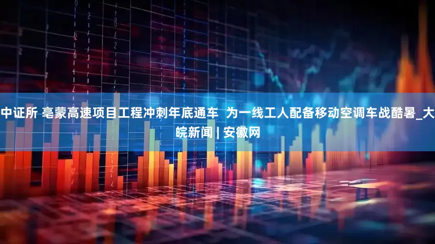 中证所 亳蒙高速项目工程冲刺年底通车  为一线工人配备移动空调车战酷暑_大皖新闻 | 安徽网
