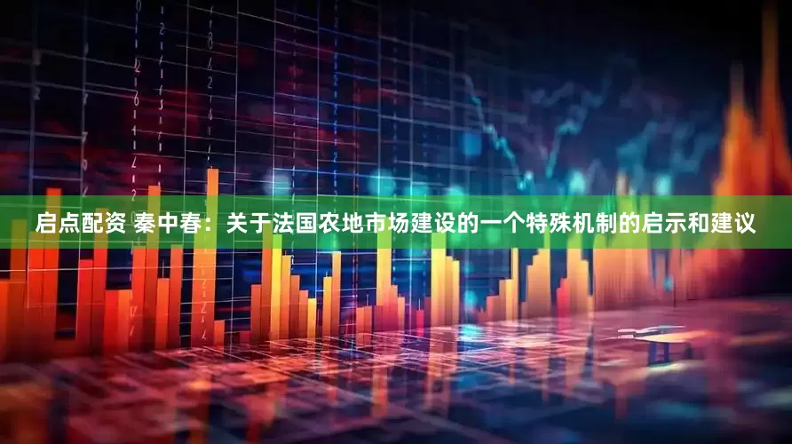 启点配资 秦中春：关于法国农地市场建设的一个特殊机制的启示和建议