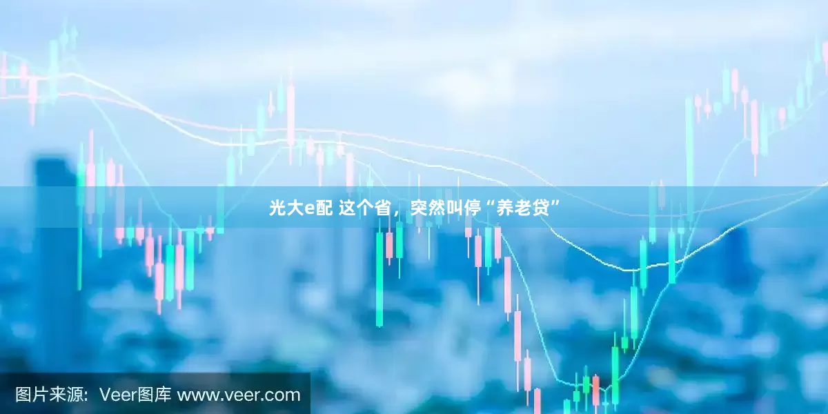 光大e配 这个省，突然叫停“养老贷”