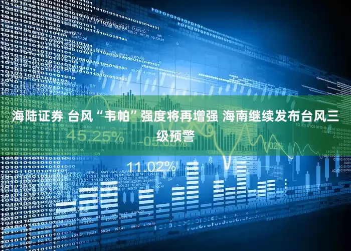 海陆证券 台风“韦帕”强度将再增强 海南继续发布台风三级预警