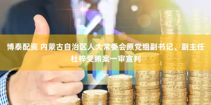博泰配资 内蒙古自治区人大常委会原党组副书记、副主任杜梓受贿案一审宣判