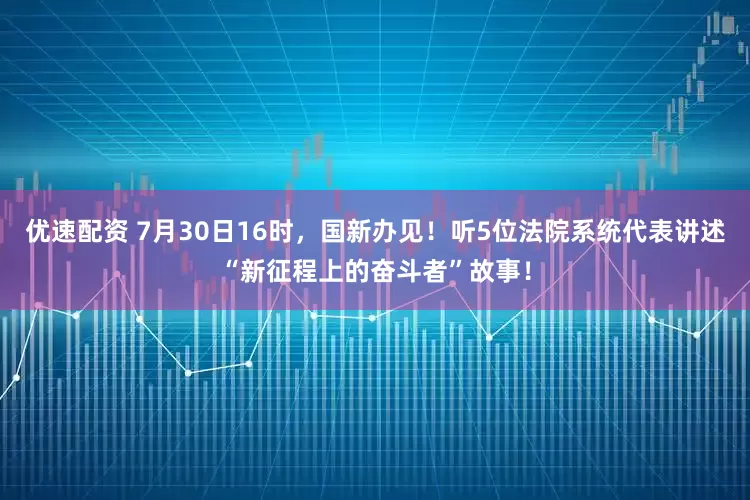 优速配资 7月30日16时，国新办见！听5位法院系统代表讲述“新征程上的奋斗者”故事！