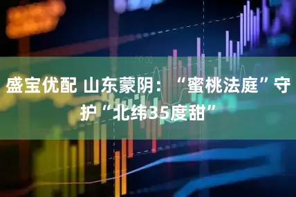 盛宝优配 山东蒙阴：“蜜桃法庭”守护“北纬35度甜”