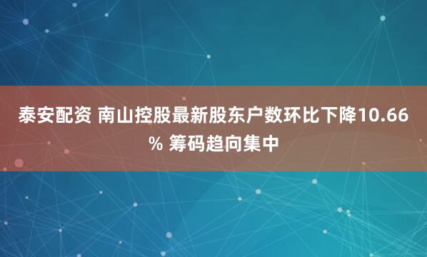 泰安配资 南山控股最新股东户数环比下降10.66% 筹码趋向集中