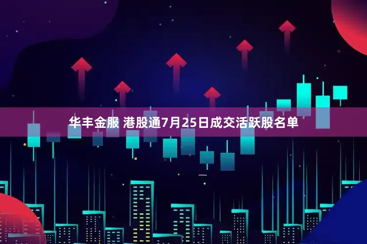 华丰金服 港股通7月25日成交活跃股名单