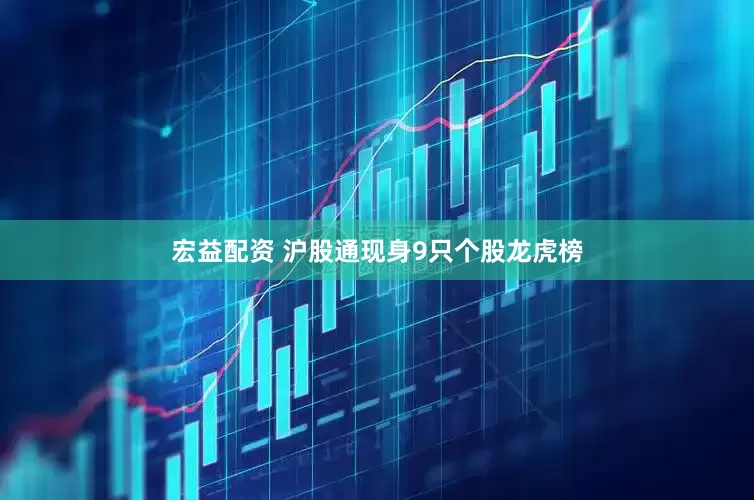 宏益配资 沪股通现身9只个股龙虎榜