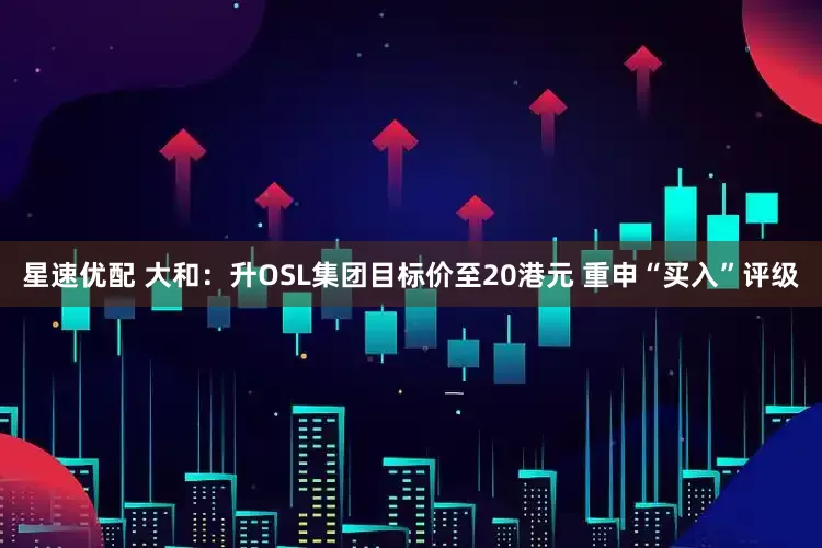 星速优配 大和：升OSL集团目标价至20港元 重申“买入”评级