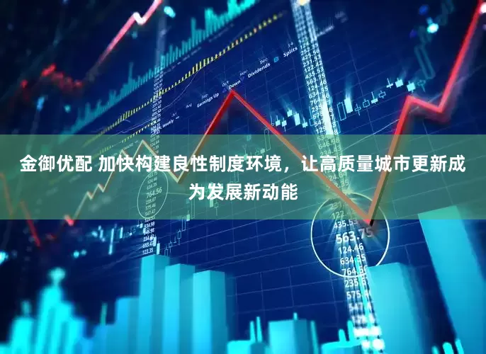 金御优配 加快构建良性制度环境，让高质量城市更新成为发展新动能