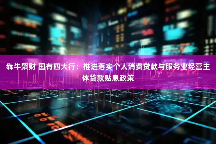 犇牛聚财 国有四大行：推进落实个人消费贷款与服务业经营主体贷款贴息政策