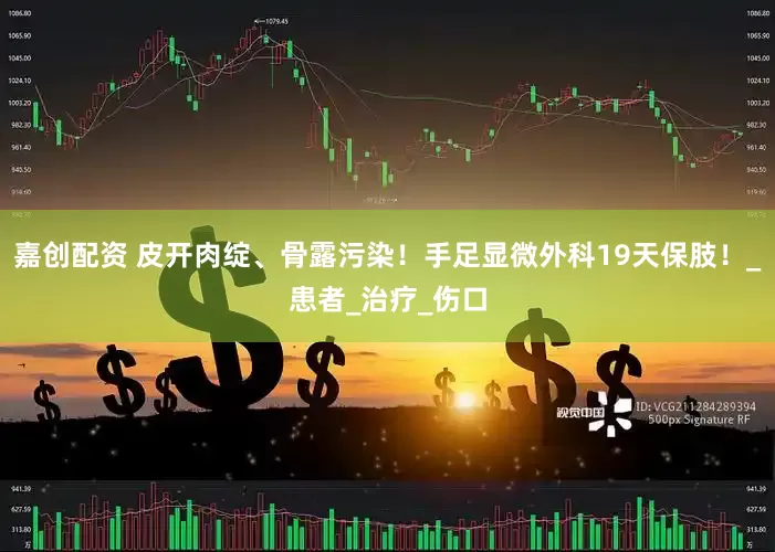 嘉创配资 皮开肉绽、骨露污染！手足显微外科19天保肢！_患者_治疗_伤口