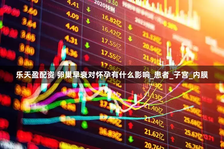 乐天盈配资 卵巢早衰对怀孕有什么影响_患者_子宫_内膜