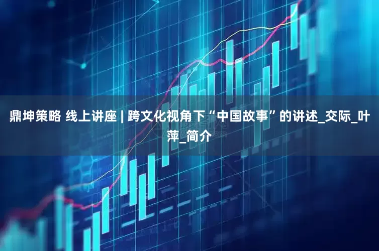 鼎坤策略 线上讲座 | 跨文化视角下“中国故事”的讲述_交际_叶萍_简介
