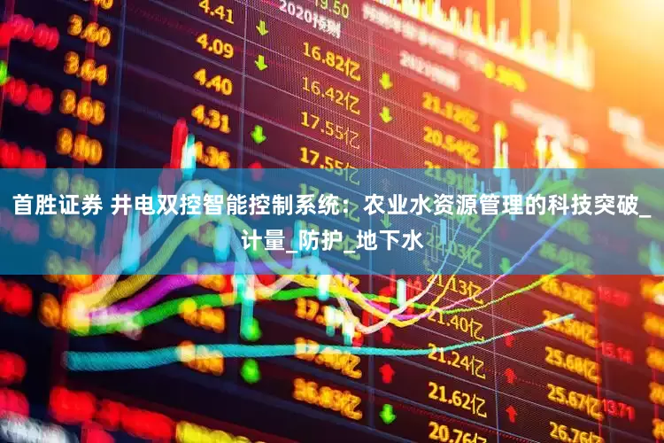 首胜证券 井电双控智能控制系统：农业水资源管理的科技突破_计量_防护_地下水