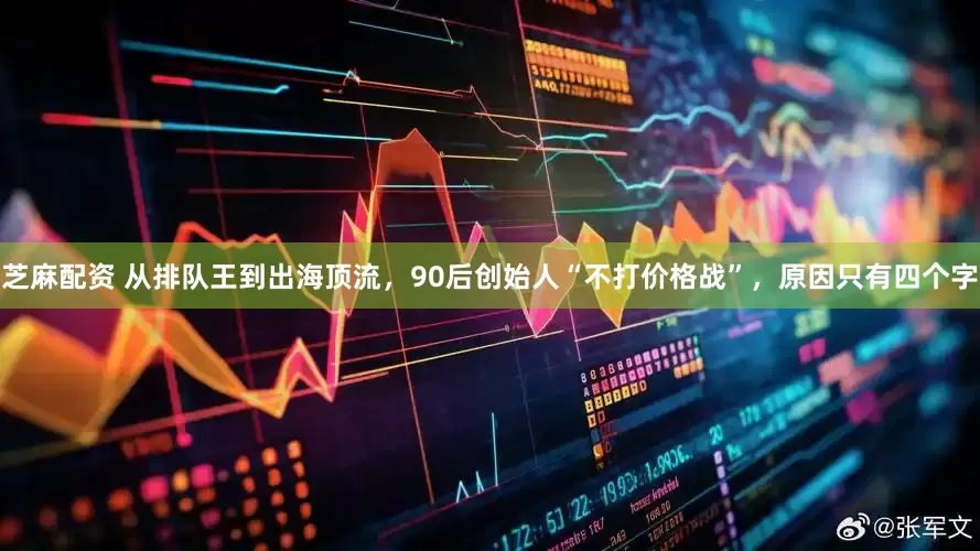 芝麻配资 从排队王到出海顶流，90后创始人“不打价格战”，原因只有四个字