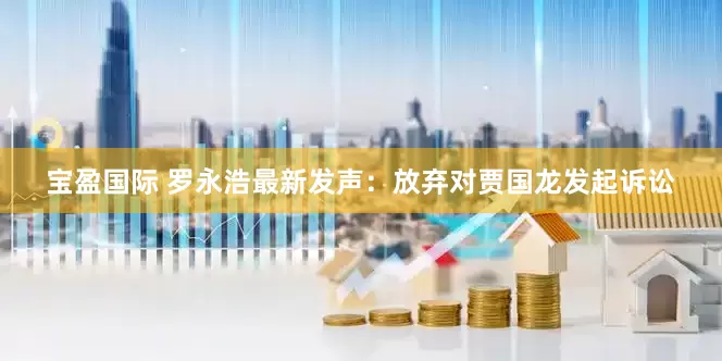 宝盈国际 罗永浩最新发声：放弃对贾国龙发起诉讼