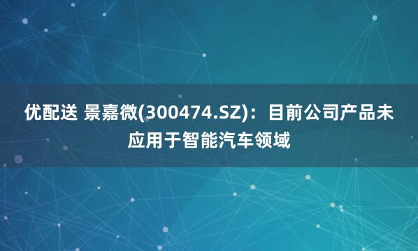 优配送 景嘉微(300474.SZ)：目前公司产品未应用于智能汽车领域