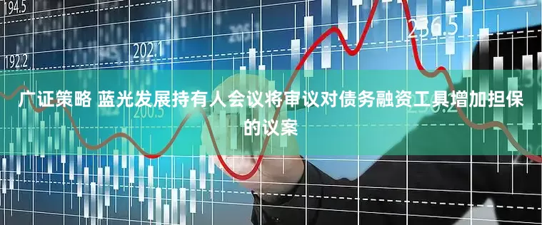 广证策略 蓝光发展持有人会议将审议对债务融资工具增加担保的议案