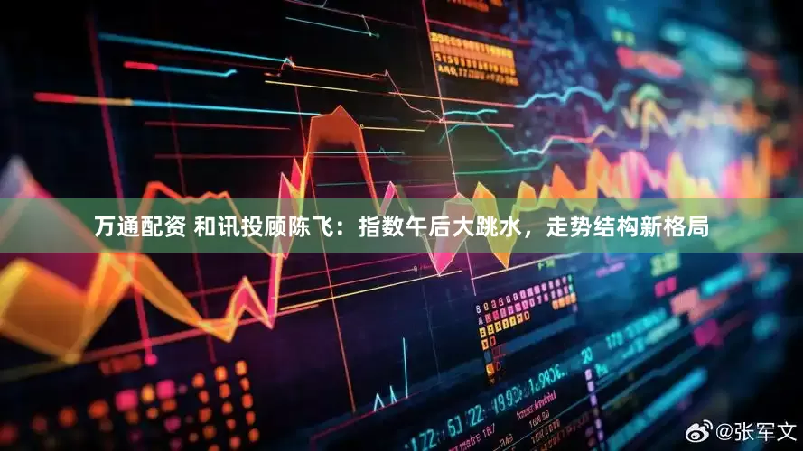 万通配资 和讯投顾陈飞：指数午后大跳水，走势结构新格局