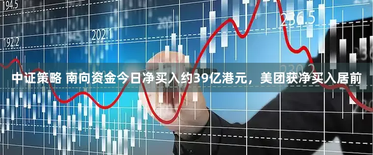 中证策略 南向资金今日净买入约39亿港元，美团获净买入居前