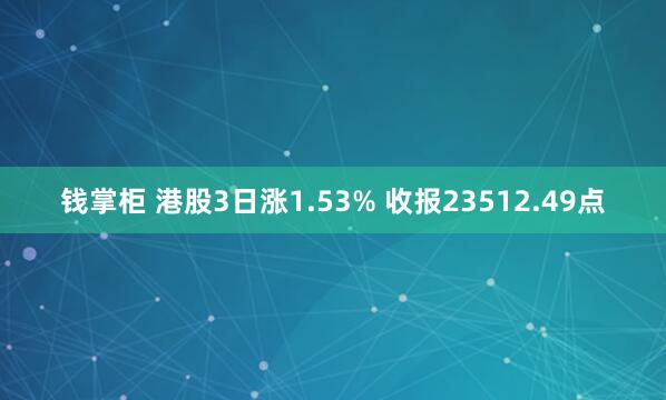 钱掌柜 港股3日涨1.53% 收报23512.49点
