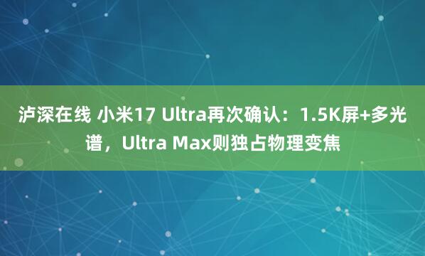 泸深在线 小米17 Ultra再次确认：1.5K屏+多光谱，Ultra Max则独占物理变焦