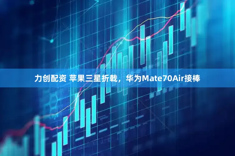 力创配资 苹果三星折戟，华为Mate70Air接棒