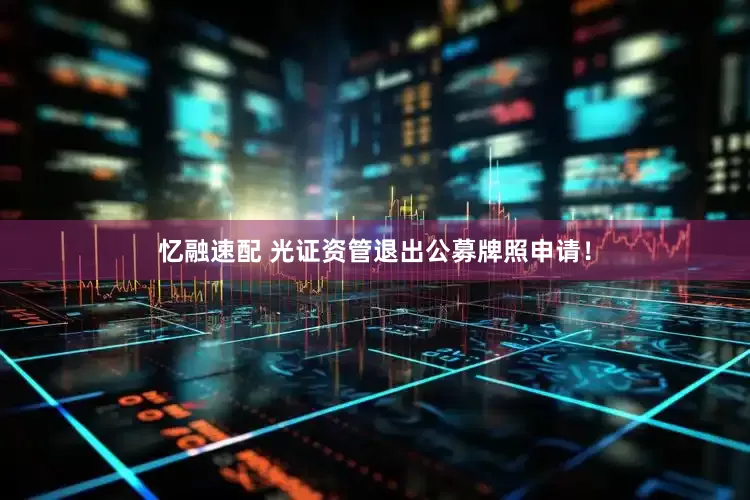 忆融速配 光证资管退出公募牌照申请！