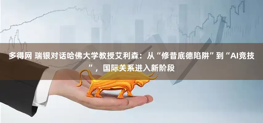 多得网 瑞银对话哈佛大学教授艾利森：从“修昔底德陷阱”到“AI竞技”，国际关系进入新阶段