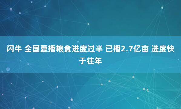 闪牛 全国夏播粮食进度过半 已播2.7亿亩 进度快于往年