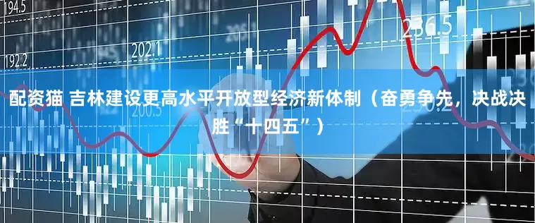 配资猫 吉林建设更高水平开放型经济新体制（奋勇争先，决战决胜“十四五”）