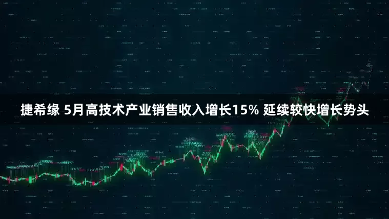 捷希缘 5月高技术产业销售收入增长15% 延续较快增长势头