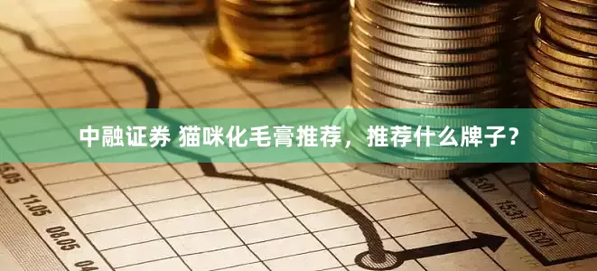 中融证券 猫咪化毛膏推荐，推荐什么牌子？