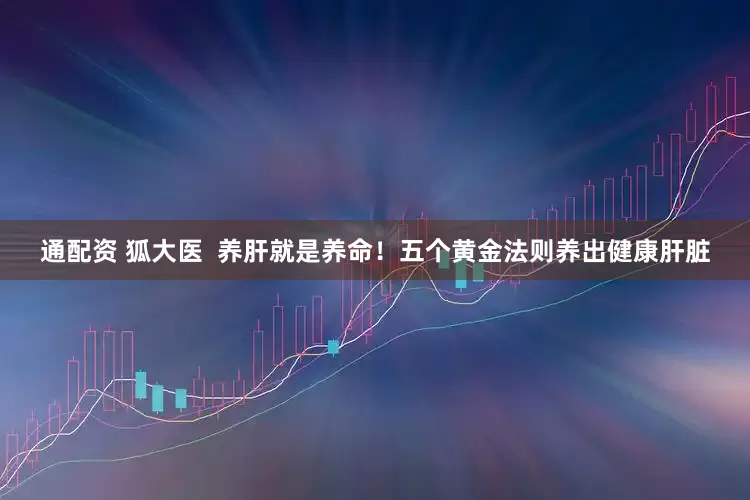 通配资 狐大医  养肝就是养命！五个黄金法则养出健康肝脏