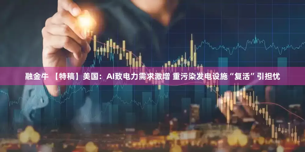 融金牛 【特稿】美国：AI致电力需求激增 重污染发电设施“复活”引担忧