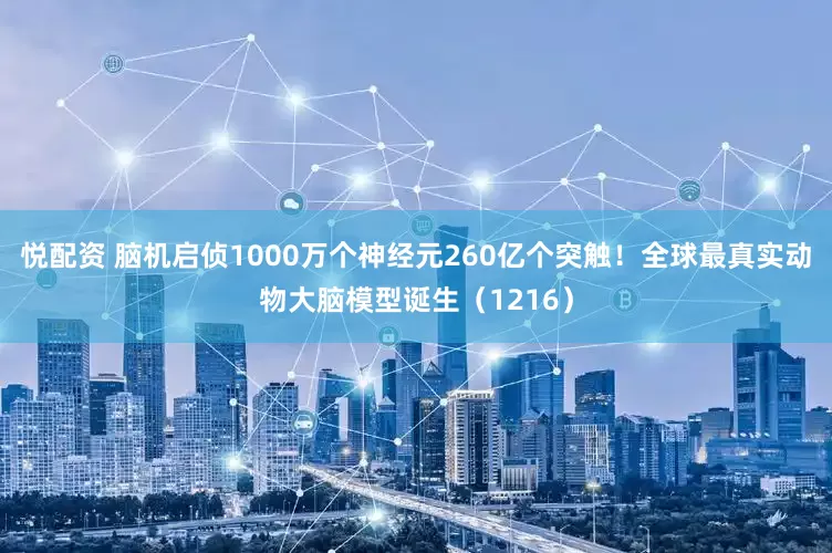 悦配资 脑机启侦1000万个神经元260亿个突触！全球最真实动物大脑模型诞生（1216）