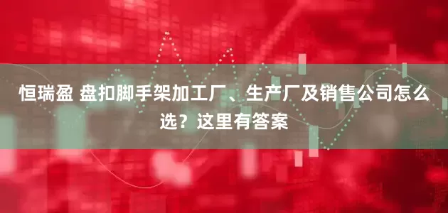 恒瑞盈 盘扣脚手架加工厂、生产厂及销售公司怎么选？这里有答案