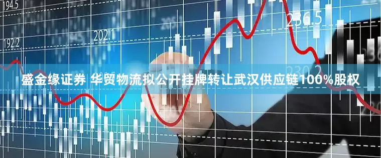 盛金缘证券 华贸物流拟公开挂牌转让武汉供应链100%股权