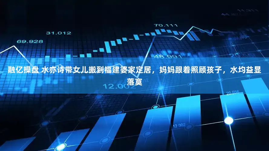 融亿操盘 水亦诗带女儿搬到福建婆家定居，妈妈跟着照顾孩子，水均益显落寞