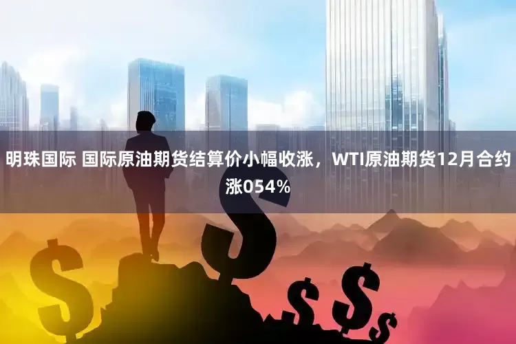 明珠国际 国际原油期货结算价小幅收涨，WTI原油期货12月合约涨054%