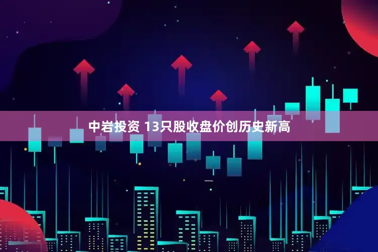 中岩投资 13只股收盘价创历史新高