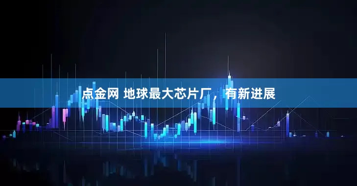 点金网 地球最大芯片厂，有新进展