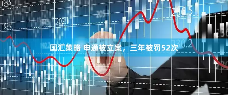 国汇策略 申通被立案，三年被罚52次
